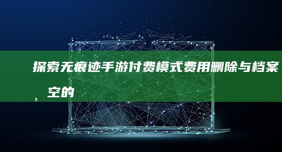 探索无痕迹手游付费模式：费用删除与档案清空的新思路