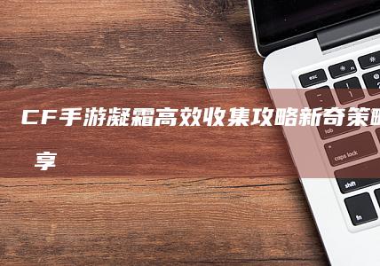 CF手游凝霜高效收集攻略：新奇策略与技巧分享